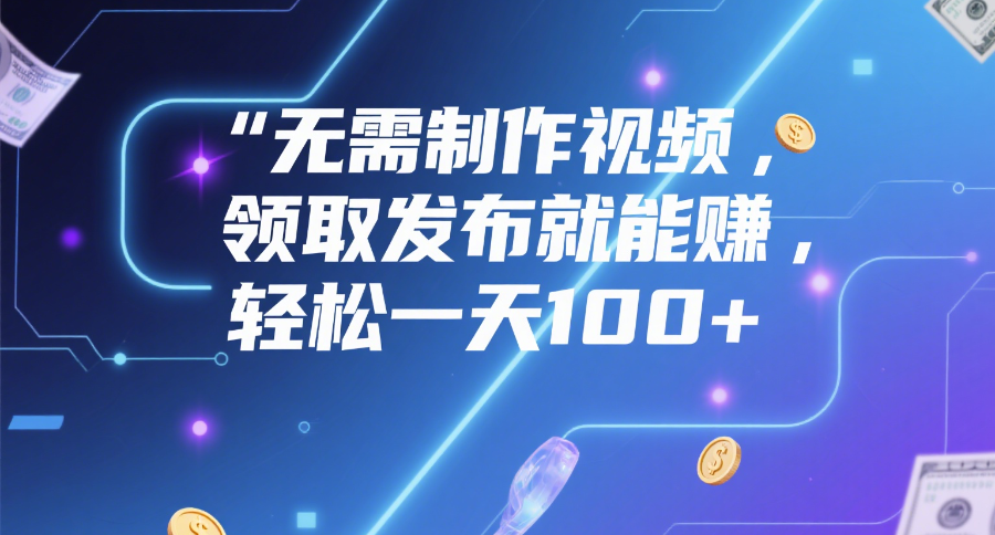 无需制作视频，领取发布就能赚，轻松一天100+_云峰项目库