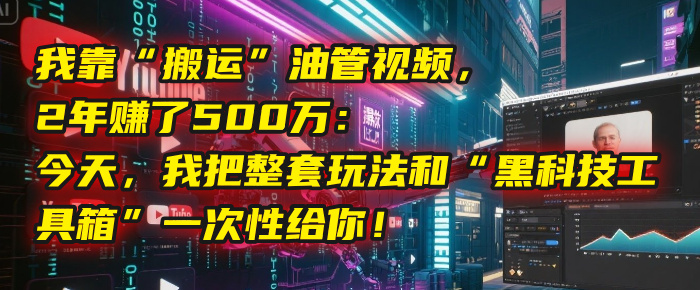 我靠“搬运”油管视频，2年赚了500万：今天，我把整套玩法和“黑科技工具箱”一次性给你！_云峰项目库