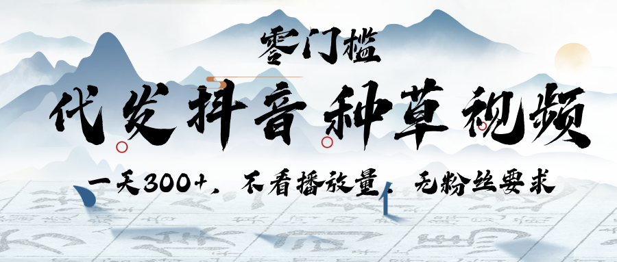 代发抖音种草视频，一天300+，不看播放量，无粉丝要求_云峰项目库