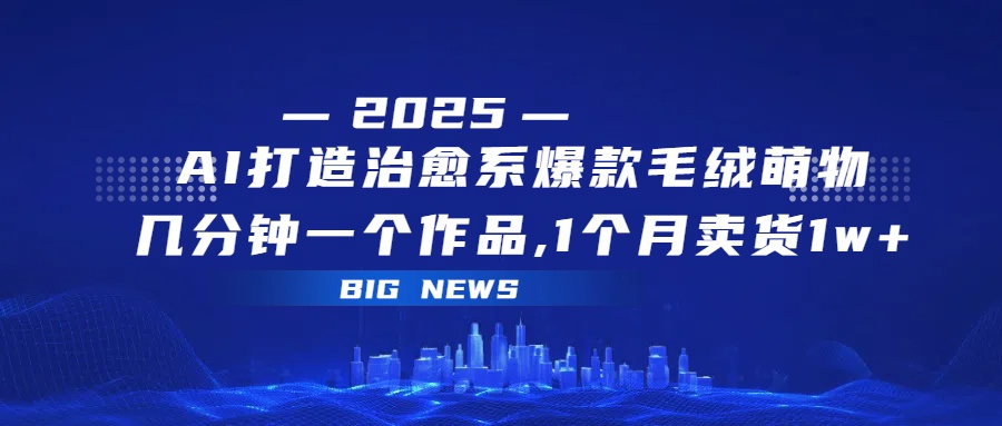 AI打造治愈系爆款毛绒萌物，几分钟一个作品,1 个月卖货 1w+_云峰项目库