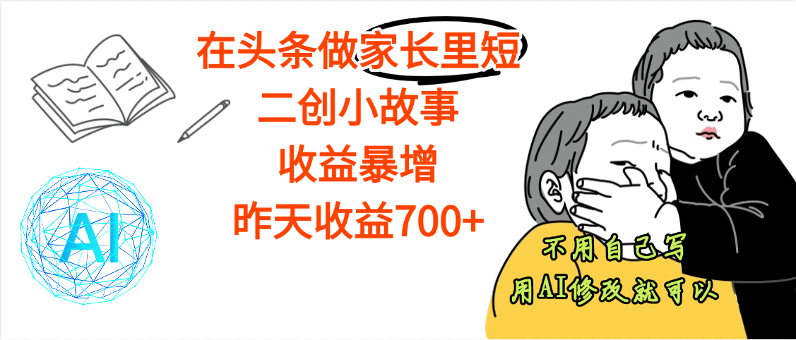 【劲爆】在头条做家长里短二创小故事，收益暴增，昨天收益700+_云峰项目库