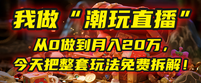 做“潮玩直播”，从0做到月入20万，今天把整套玩法免费拆解！_云峰项目库