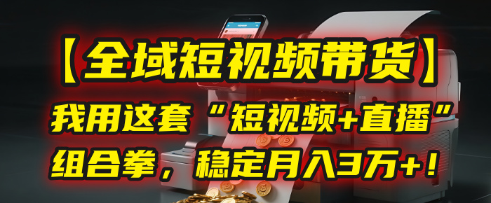 【全域短视频带货】我用这套“短视频+直播”组合拳，稳定月入3万+！_云峰项目库