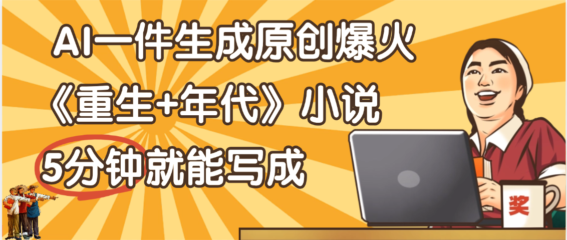 天呐！现在爆火的《重生+年代》类型的小说，现在用这个AI软件就可以一键生成原创小说了_云峰项目库