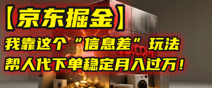 【京东掘金】我靠这个“信息差”玩法，帮人代下单，稳定月入过万！_云峰项目库