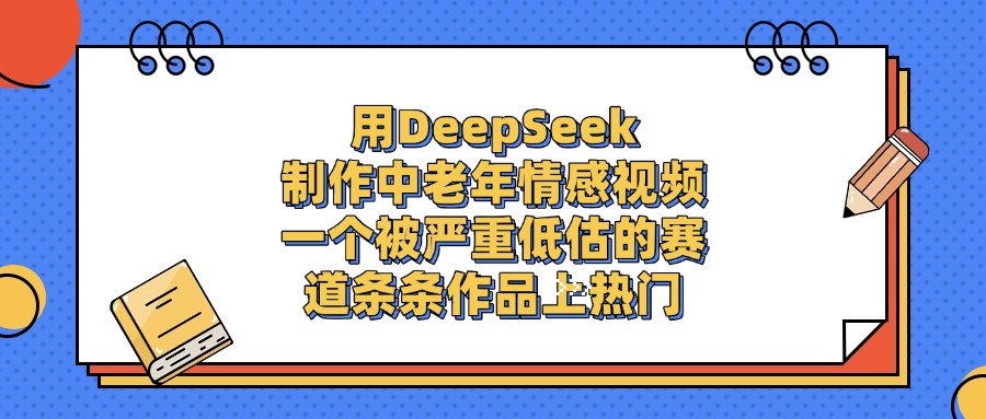 用DeepSeek制作中老年情感视频，条条作品上热门，一个被严重低估的赛道_云峰项目库