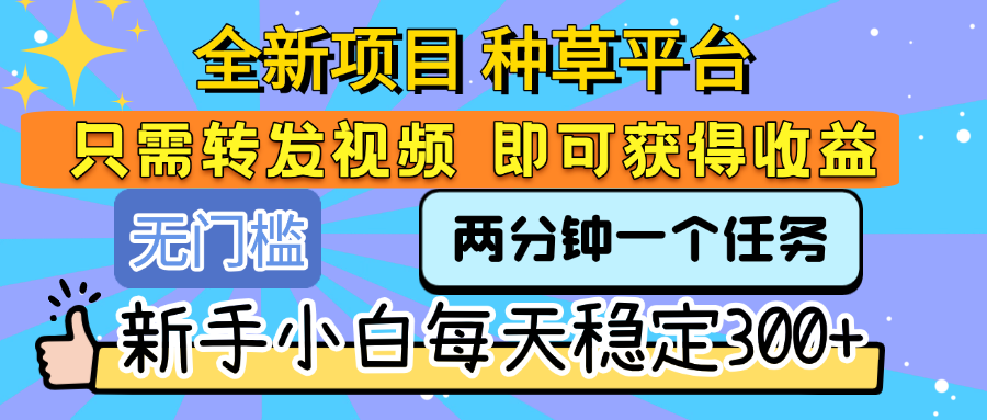 全新项目 种草平台 只需要转发任务视频 即可获得收益 新手小白每天稳定300+_云峰项目库