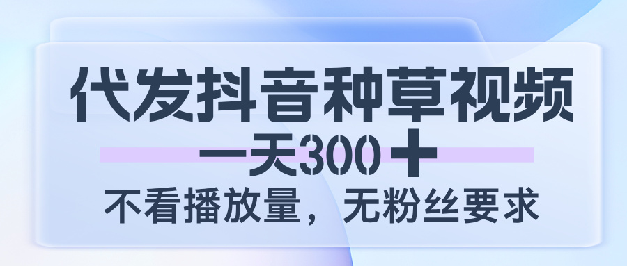 代发抖音种草视频，一天300，不看播放量，无粉丝要求_云峰项目库